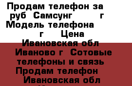 Продам телефон за 6000 руб  Самсунг A5 2015г.  › Модель телефона ­ SAMSUNG A5 2015г.  › Цена ­ 6 000 - Ивановская обл., Иваново г. Сотовые телефоны и связь » Продам телефон   . Ивановская обл.,Иваново г.